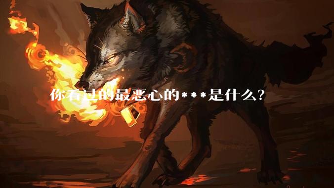 你看过的最恶心的***是什么？